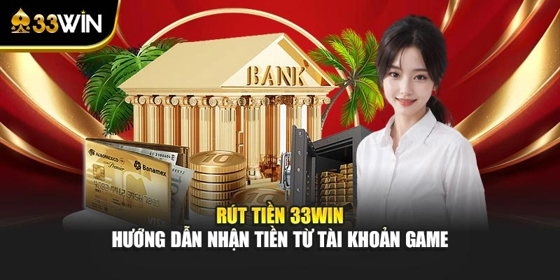 Rút Tiền 33win - Hướng Dẫn Nhận Tiền Từ Tài Khoản Game